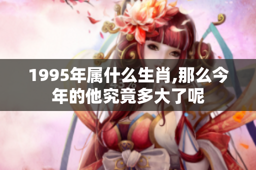1995年属什么生肖,那么今年的他究竟多大了呢