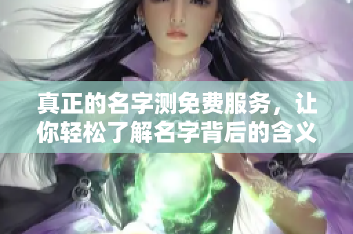 真正的名字测免费服务，让你轻松了解名字背后的含义与寓意