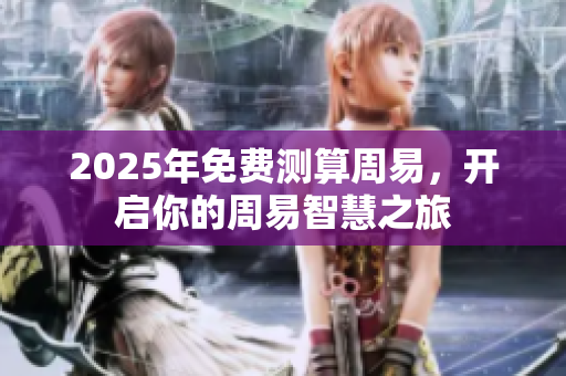2025年免费测算周易，开启你的周易智慧之旅