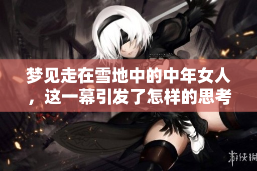 梦见走在雪地中的中年女人，这一幕引发了怎样的思考与感悟呢