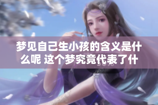 梦见自己生小孩的含义是什么呢 这个梦究竟代表了什么样的意义呢
