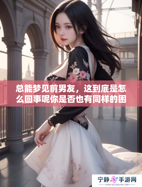 总能梦见前男友，这到底是怎么回事呢你是否也有同样的困扰？