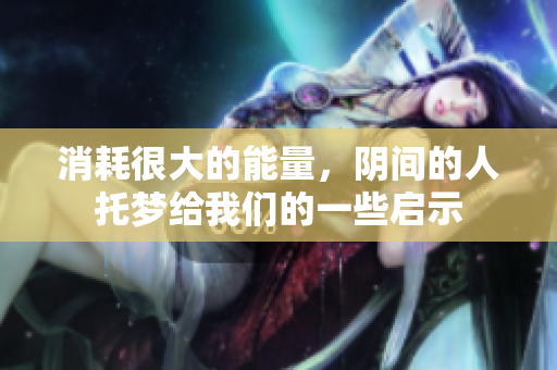 消耗很大的能量，阴间的人托梦给我们的一些启示
