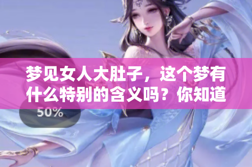 梦见女人大肚子，这个梦有什么特别的含义吗？你知道吗？