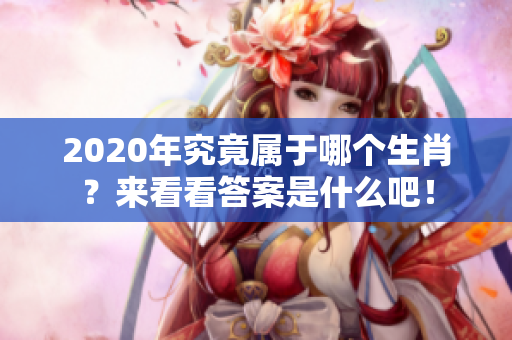 2020年究竟属于哪个生肖？来看看答案是什么吧！