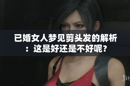 已婚女人梦见剪头发的解析：这是好还是不好呢？