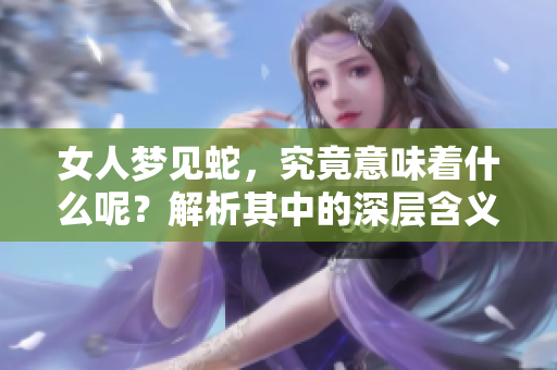 女人梦见蛇，究竟意味着什么呢？解析其中的深层含义和象征。