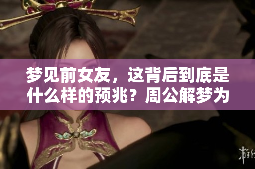 梦见前女友，这背后到底是什么样的预兆？周公解梦为你解析真相