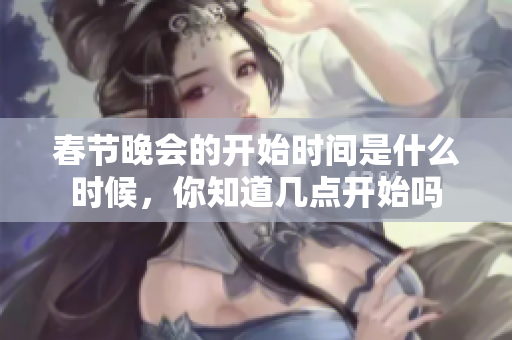 春节晚会的开始时间是什么时候，你知道几点开始吗