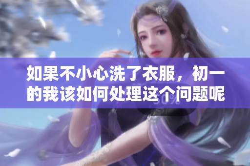 如果不小心洗了衣服，初一的我该如何处理这个问题呢