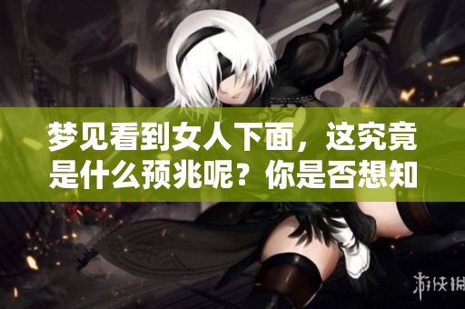 梦见看到女人下面，这究竟是什么预兆呢？你是否想知道呢？