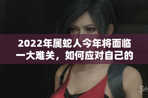 2022年属蛇人今年将面临一大难关，如何应对自己的挑战呢