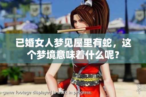 已婚女人梦见屋里有蛇，这个梦境意味着什么呢？