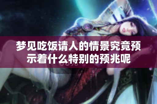 梦见吃饭请人的情景究竟预示着什么特别的预兆呢