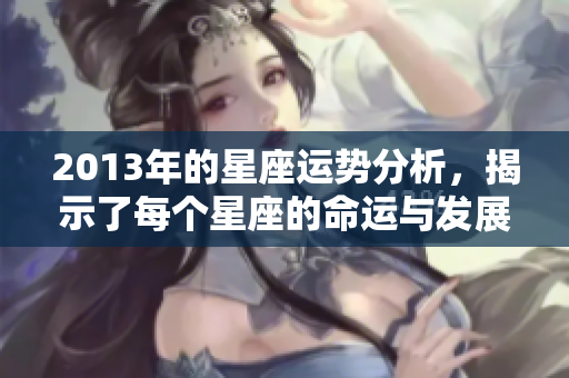 2013年的星座运势分析，揭示了每个星座的命运与发展趋势