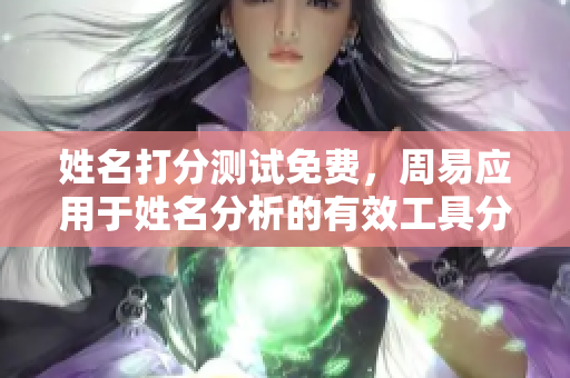 姓名打分测试免费，周易应用于姓名分析的有效工具分享