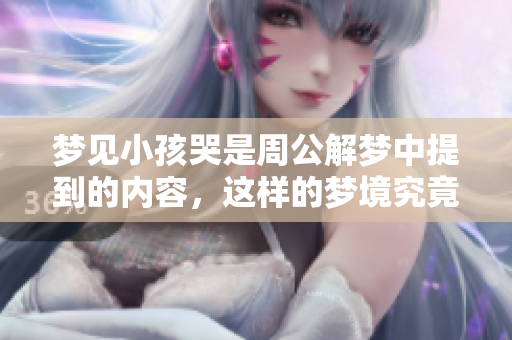 梦见小孩哭是周公解梦中提到的内容，这样的梦境究竟意味着什么呢