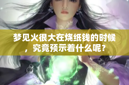 梦见火很大在烧纸钱的时候，究竟预示着什么呢？