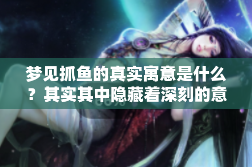 梦见抓鱼的真实寓意是什么？其实其中隐藏着深刻的意义。