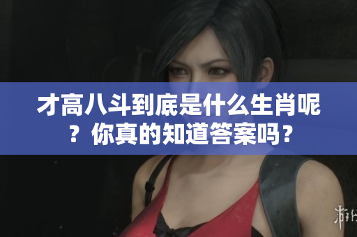 才高八斗到底是什么生肖呢？你真的知道答案吗？