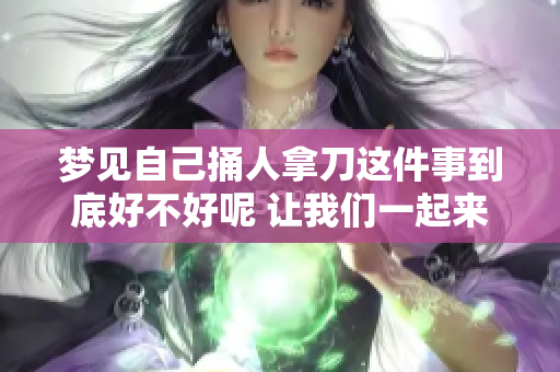 梦见自己捅人拿刀这件事到底好不好呢 让我们一起来探讨一下这个梦境的含义