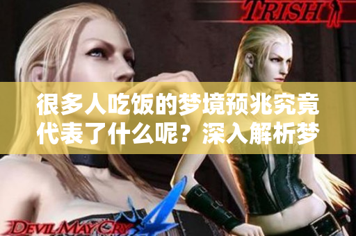 很多人吃饭的梦境预兆究竟代表了什么呢？深入解析梦见的含义与象征。