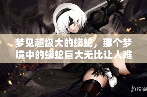梦见超级大的蟒蛇，那个梦境中的蟒蛇巨大无比让人难以忘怀。