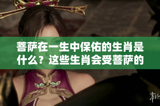 菩萨在一生中保佑的生肖是什么？这些生肖会受菩萨的庇护。