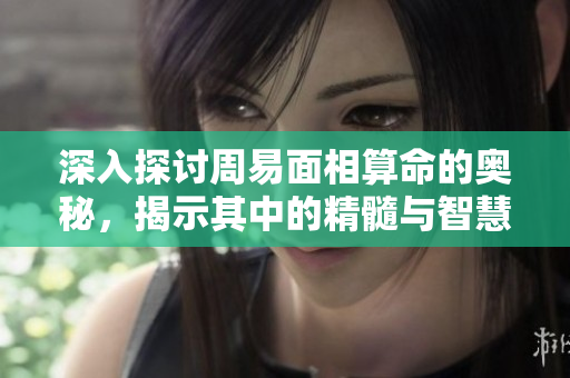 深入探讨周易面相算命的奥秘，揭示其中的精髓与智慧