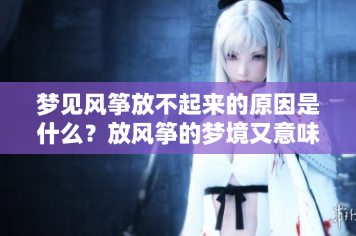 梦见风筝放不起来的原因是什么？放风筝的梦境又意味着什么呢？
