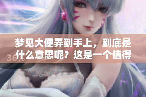 梦见大便弄到手上，到底是什么意思呢？这是一个值得深思的问题。