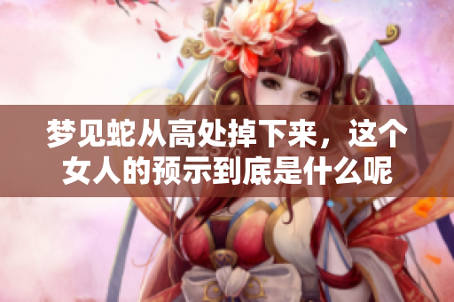梦见蛇从高处掉下来，这个女人的预示到底是什么呢