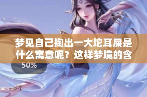 梦见自己掏出一大坨耳屎是什么寓意呢？这样梦境的含义你知道吗