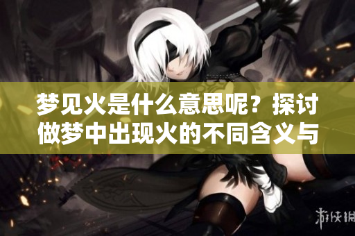 梦见火是什么意思呢？探讨做梦中出现火的不同含义与象征意义。