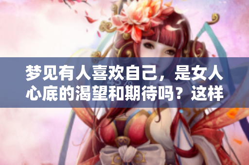 梦见有人喜欢自己，是女人心底的渴望和期待吗？这样的梦境意味着什么呢？