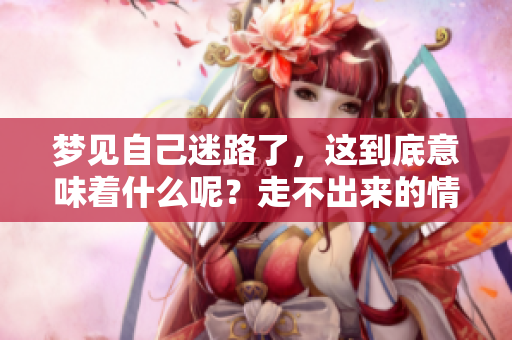 梦见自己迷路了，这到底意味着什么呢？走不出来的情况又代表了什么？