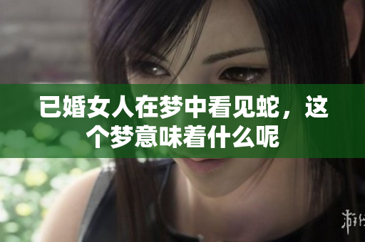 已婚女人在梦中看见蛇，这个梦意味着什么呢