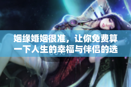 姻缘婚姻很准，让你免费算一下人生的幸福与伴侣的选择