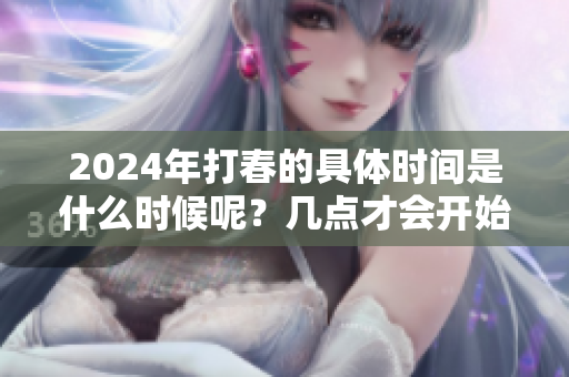 2024年打春的具体时间是什么时候呢？几点才会开始呢？