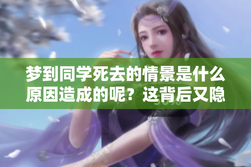 梦到同学死去的情景是什么原因造成的呢？这背后又隐藏着怎样的深意？