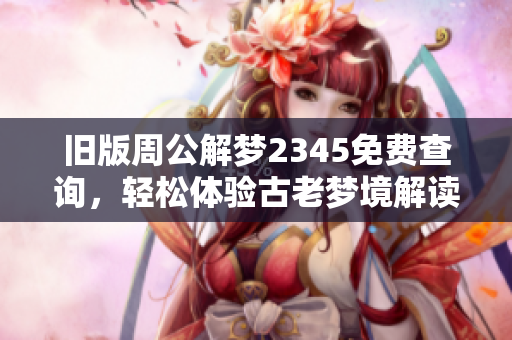 旧版周公解梦2345免费查询，轻松体验古老梦境解读乐趣