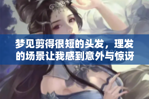 梦见剪得很短的头发，理发的场景让我感到意外与惊讶