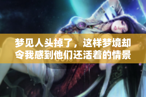 梦见人头掉了，这样梦境却令我感到他们还活着的情景
