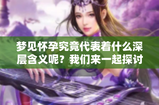 梦见怀孕究竟代表着什么深层含义呢？我们来一起探讨一下梦境中的怀孕梦。