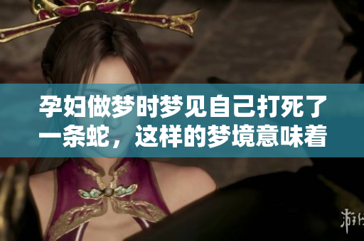 孕妇做梦时梦见自己打死了一条蛇，这样的梦境意味着什么呢