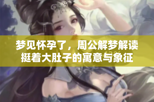 梦见怀孕了，周公解梦解读挺着大肚子的寓意与象征