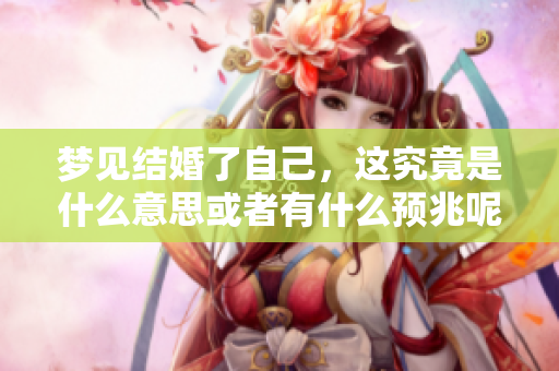 梦见结婚了自己，这究竟是什么意思或者有什么预兆呢
