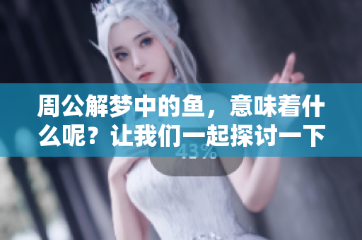 周公解梦中的鱼，意味着什么呢？让我们一起探讨一下这一梦境的奥秘。