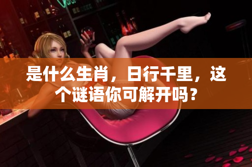 是什么生肖，日行千里，这个谜语你可解开吗？
