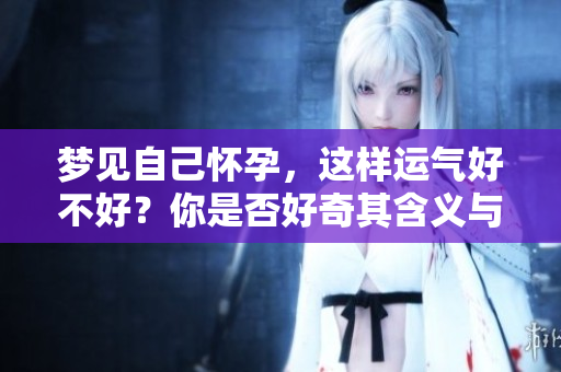梦见自己怀孕，这样运气好不好？你是否好奇其含义与影响呢